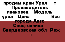 продам кран Урал  14т › Производитель ­ ивановец › Модель ­ урал › Цена ­ 700 000 - Все города Авто » Спецтехника   . Свердловская обл.,Реж г.